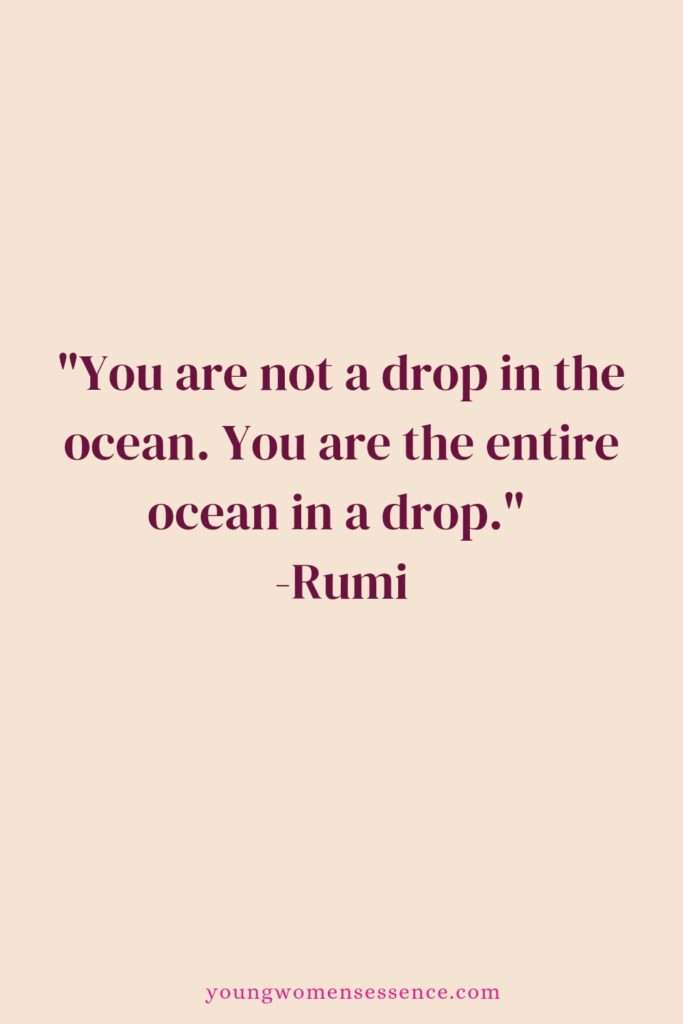 "You are not a drop in the ocean. You are the entire ocean in a drop."  By Rumi